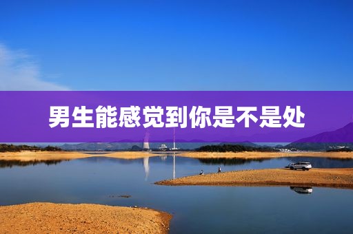 男生能感觉到你是不是处