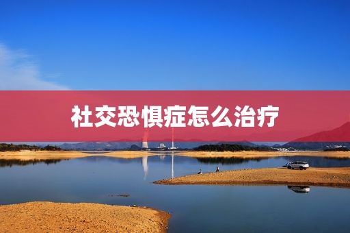 社交恐惧症怎么治疗
