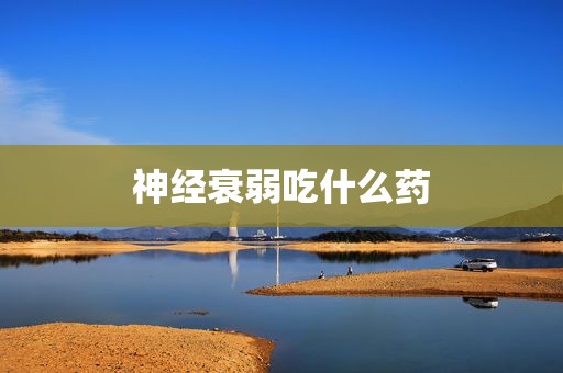 神经衰弱吃什么药