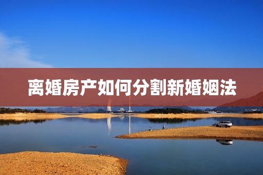 离婚房产如何分割新婚姻法