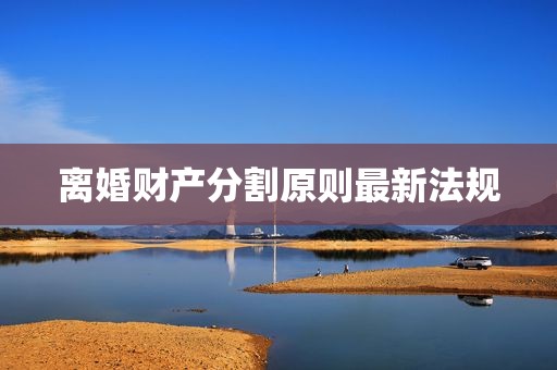 离婚财产分割原则最新法规
