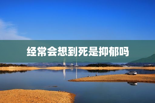 经常会想到死是抑郁吗