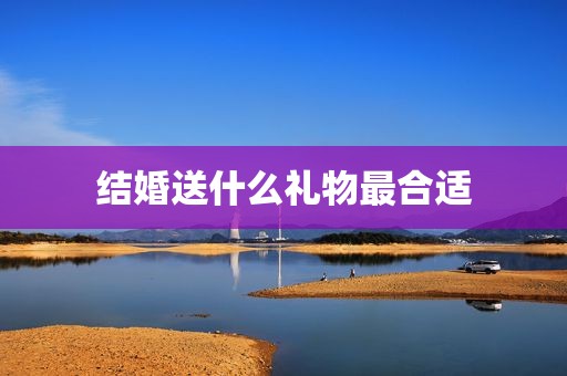 结婚送什么礼物最合适
