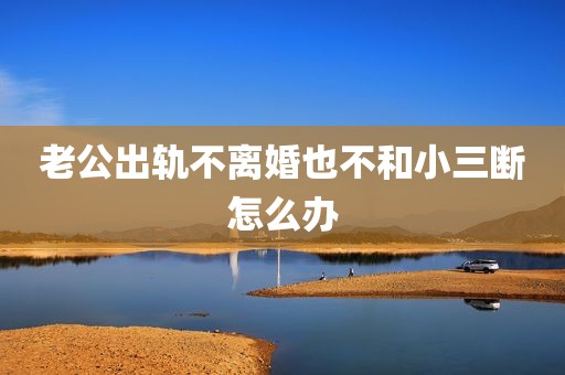 老公出轨不离婚也不和小三断怎么办