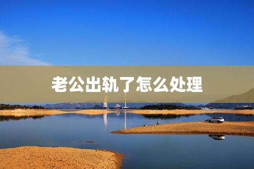 老公出轨了怎么处理