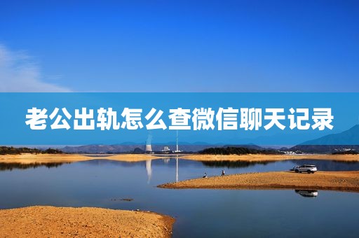 老公出轨怎么查微信聊天记录