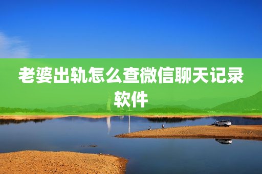 老婆出轨怎么查微信聊天记录软件