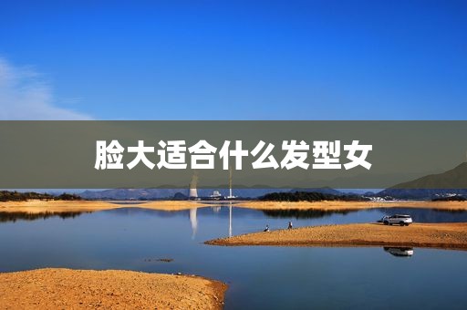 脸大适合什么发型女