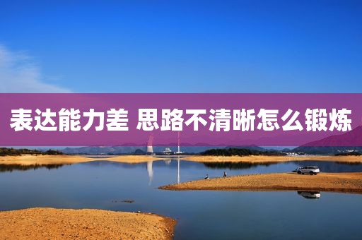 表达能力差 思路不清晰怎么锻炼