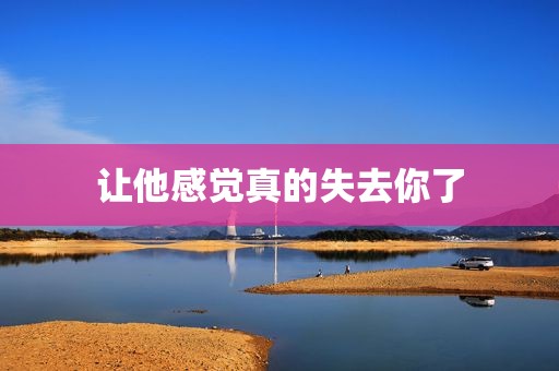 让他感觉真的失去你了