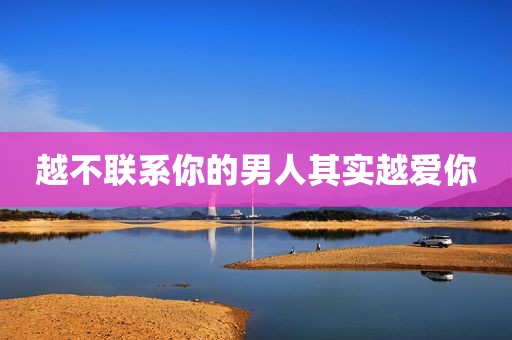 越不联系你的男人其实越爱你