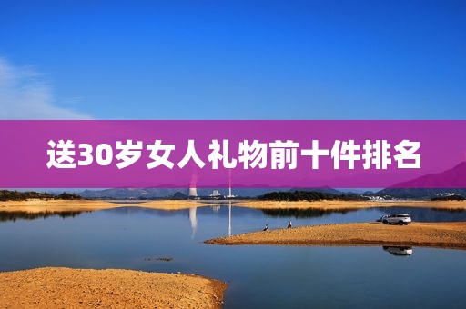 送30岁女人礼物前十件排名
