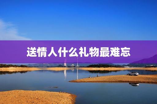 送情人什么礼物最难忘