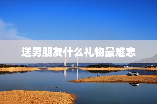 送男朋友什么礼物最难忘