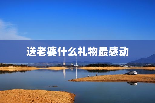 送老婆什么礼物最感动