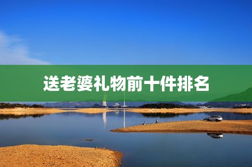 送老婆礼物前十件排名