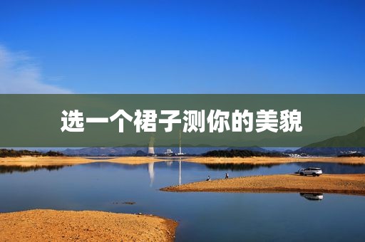 选一个裙子测你的美貌