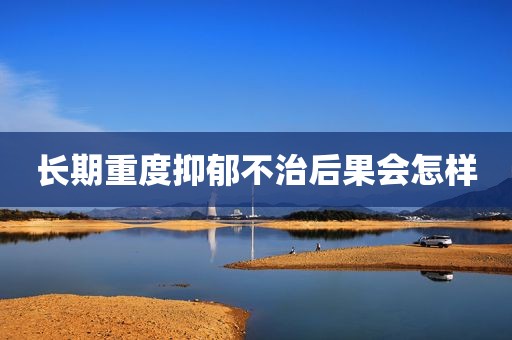 长期重度抑郁不治后果会怎样