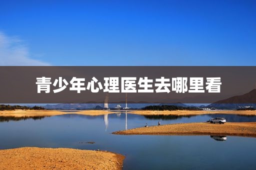 青少年心理医生去哪里看