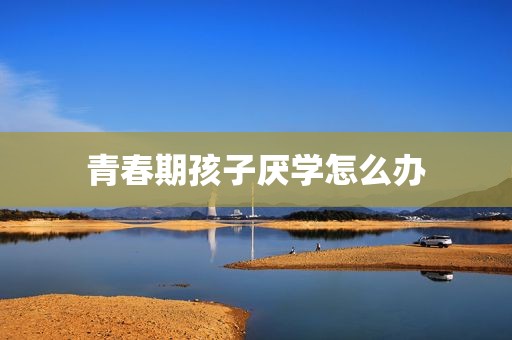 青春期孩子厌学怎么办