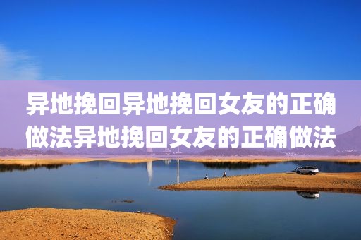 异地挽回异地挽回女友的正确做法异地挽回女友的正确做法