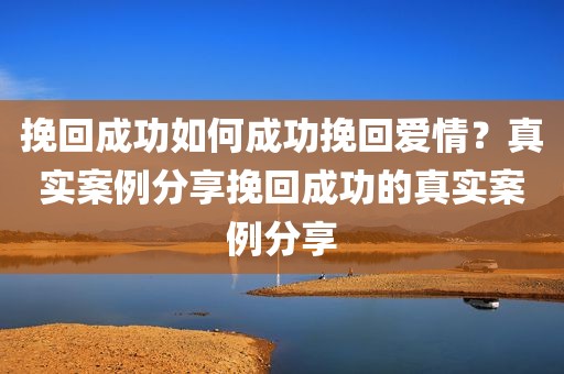 挽回成功如何成功挽回爱情？真实案例分享挽回成功的真实案例分享