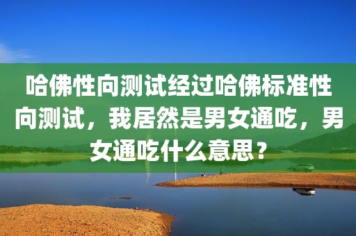 哈佛性向测试经过哈佛标准性向测试，我居然是男女通吃，男女通吃什么意思？