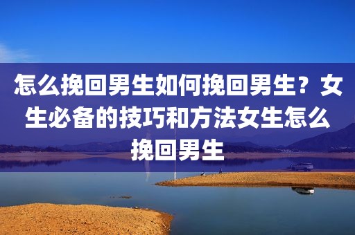 怎么挽回男生如何挽回男生？女生必备的技巧和方法女生怎么挽回男生