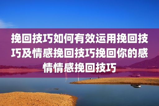挽回技巧如何有效运用挽回技巧及情感挽回技巧挽回你的感情情感挽回技巧