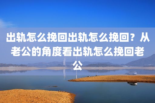 出轨怎么挽回出轨怎么挽回？从老公的角度看出轨怎么挽回老公