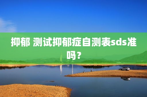 抑郁 测试抑郁症自测表sds准吗？
