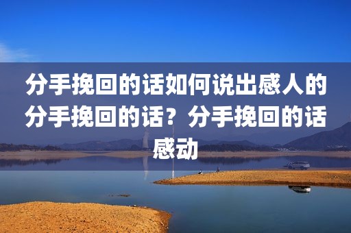 分手挽回的话如何说出感人的分手挽回的话？分手挽回的话感动