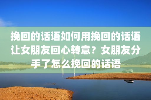 挽回的话语如何用挽回的话语让女朋友回心转意？女朋友分手了怎么挽回的话语