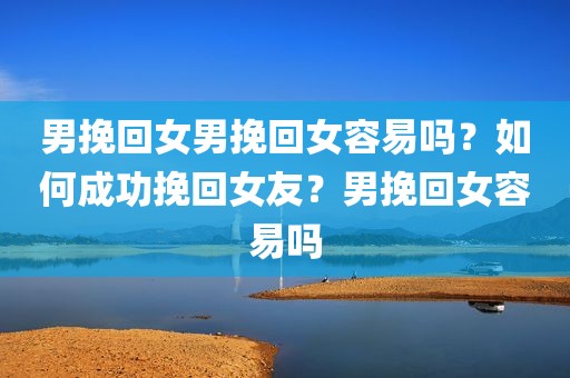 男挽回女男挽回女容易吗？如何成功挽回女友？男挽回女容易吗