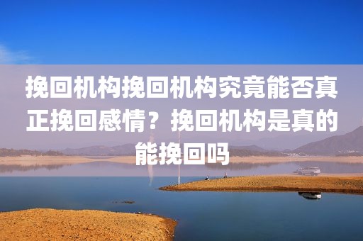 挽回机构挽回机构究竟能否真正挽回感情？挽回机构是真的能挽回吗