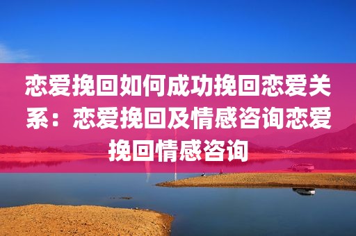 恋爱挽回如何成功挽回恋爱关系：恋爱挽回及情感咨询恋爱挽回情感咨询