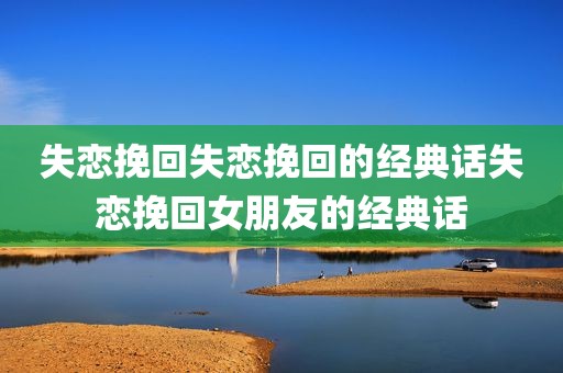 失恋挽回失恋挽回的经典话失恋挽回女朋友的经典话