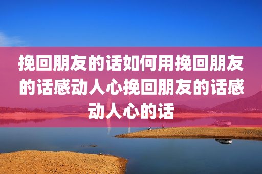 挽回朋友的话如何用挽回朋友的话感动人心挽回朋友的话感动人心的话