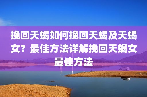 挽回天蝎如何挽回天蝎及天蝎女？最佳方法详解挽回天蝎女最佳方法