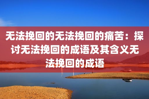 无法挽回的无法挽回的痛苦：探讨无法挽回的成语及其含义无法挽回的成语