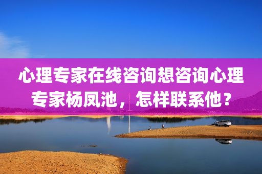 心理专家在线咨询想咨询心理专家杨凤池，怎样联系他？