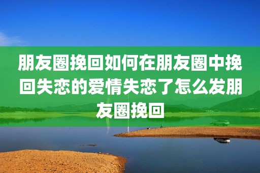 朋友圈挽回如何在朋友圈中挽回失恋的爱情失恋了怎么发朋友圈挽回