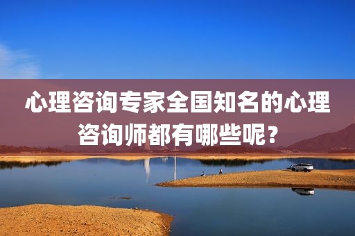 心理咨询专家全国知名的心理咨询师都有哪些呢？