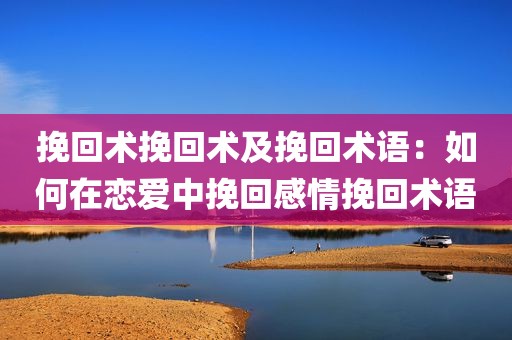 挽回术挽回术及挽回术语：如何在恋爱中挽回感情挽回术语