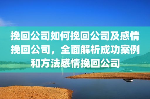 挽回公司如何挽回公司及感情挽回公司，全面解析成功案例和方法感情挽回公司