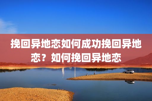 挽回异地恋如何成功挽回异地恋？如何挽回异地恋
