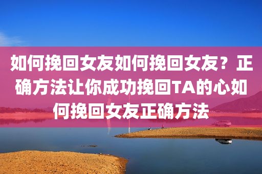 如何挽回女友如何挽回女友？正确方法让你成功挽回TA的心如何挽回女友正确方法