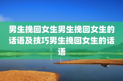 男生挽回女生男生挽回女生的话语及技巧男生挽回女生的话语