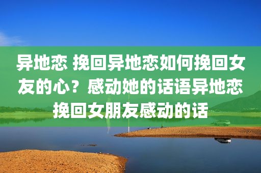 异地恋 挽回异地恋如何挽回女友的心？感动她的话语异地恋挽回女朋友感动的话