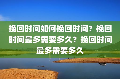 挽回时间如何挽回时间？挽回时间最多需要多久？挽回时间最多需要多久